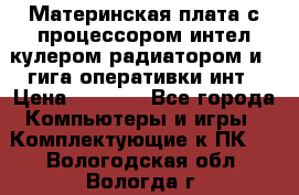 Материнская плата с процессором интел кулером радиатором и 4 гига оперативки инт › Цена ­ 1 000 - Все города Компьютеры и игры » Комплектующие к ПК   . Вологодская обл.,Вологда г.